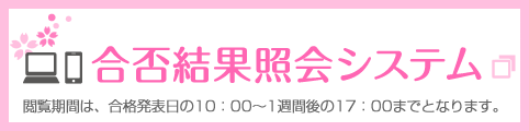 合否結果照会システム[閲覧期間は、合格発表日の10：00～1週間後の17：00までとなります。]