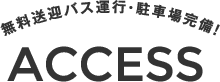 ACCESS 無料送迎バス運行・駐車場完備!