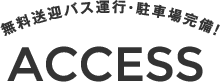 ACCESS 無料送迎バス運行・駐車場完備！