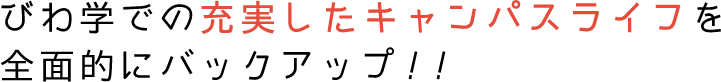 びわ学での充実したキャンパスライフを全面的にバックアップ!!