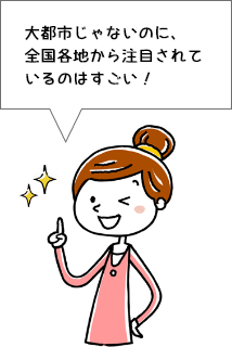 大都市じゃないのに全国各地から注目されているのはすごい！