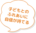 子どもとのふれあいに自信が持てる