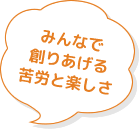 みんなで創りあげる苦労と楽しさ