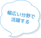 幅広い分野で活躍する