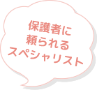保護者に頼られるスペシャリスト