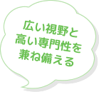 広い視野と高い専門性を兼ね備える