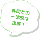 仲間との一体感は抜群！